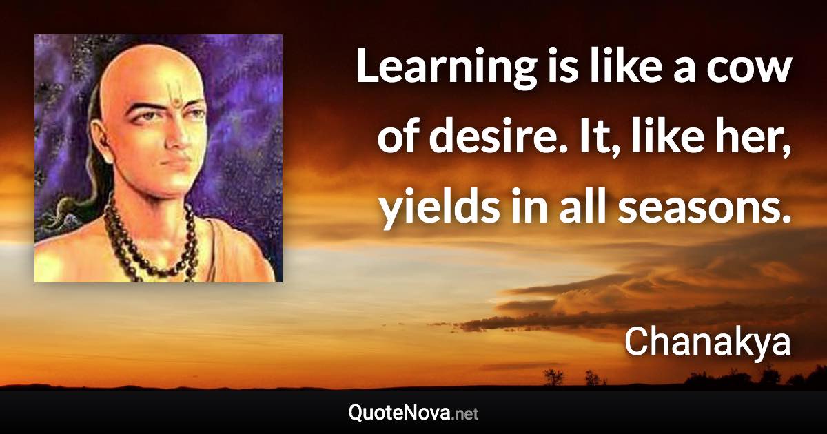 Learning is like a cow of desire. It, like her, yields in all seasons. - Chanakya quote