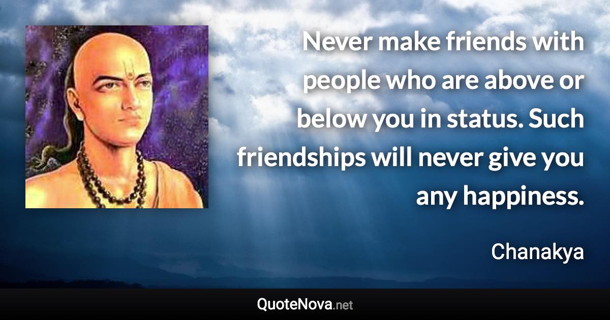 Never make friends with people who are above or below you in status. Such friendships will never give you any happiness. - Chanakya quote