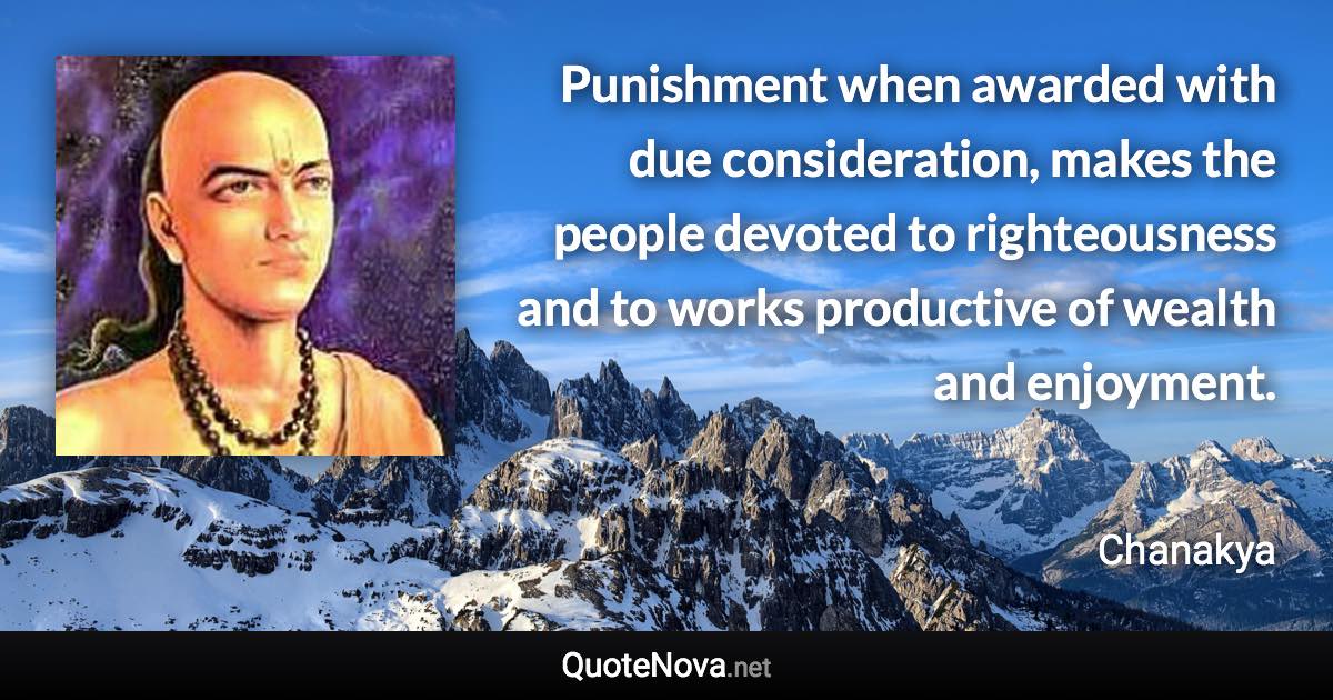 Punishment when awarded with due consideration, makes the people devoted to righteousness and to works productive of wealth and enjoyment. - Chanakya quote