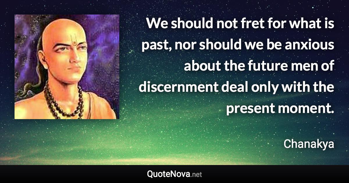 We should not fret for what is past, nor should we be anxious about the future men of discernment deal only with the present moment. - Chanakya quote