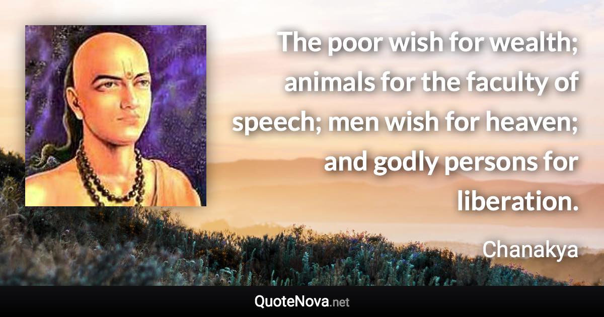 The poor wish for wealth; animals for the faculty of speech; men wish for heaven; and godly persons for liberation. - Chanakya quote