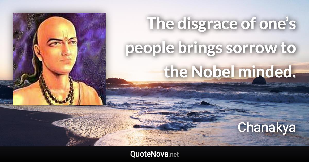 The disgrace of one’s people brings sorrow to the Nobel minded. - Chanakya quote