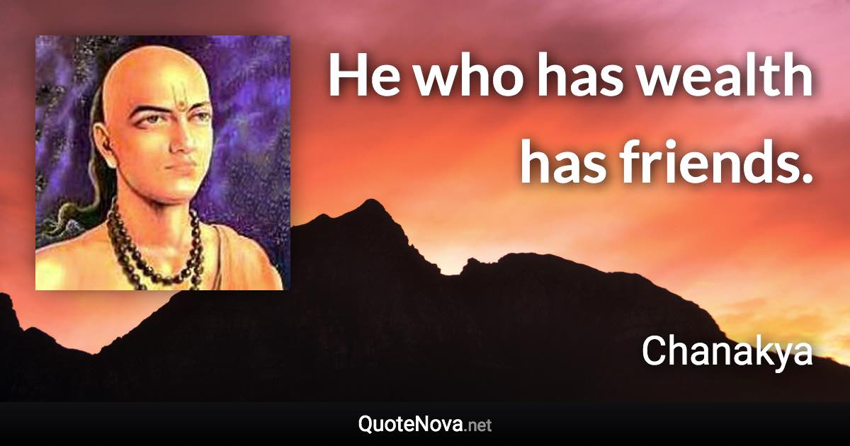 He who has wealth has friends. - Chanakya quote