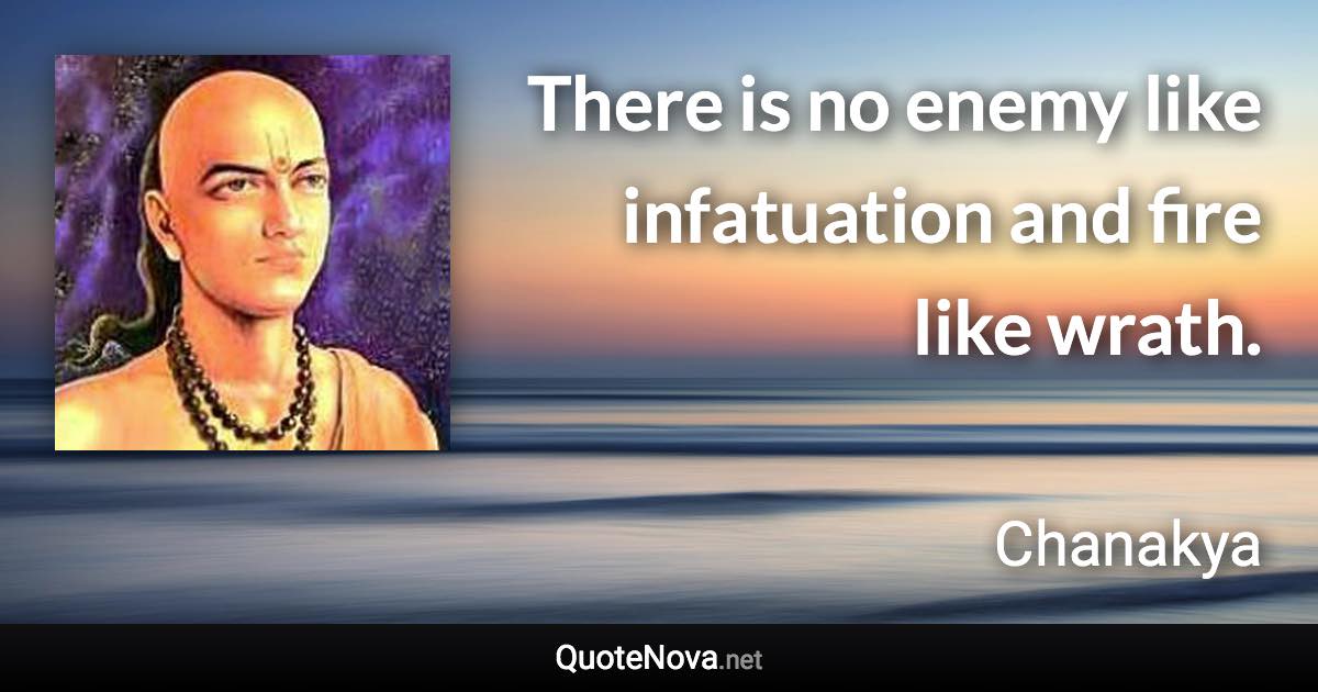 There is no enemy like infatuation and fire like wrath. - Chanakya quote