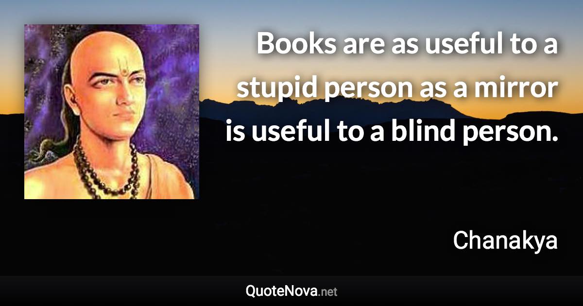 Books are as useful to a stupid person as a mirror is useful to a blind person. - Chanakya quote
