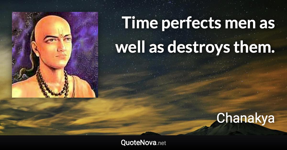 Time perfects men as well as destroys them. - Chanakya quote