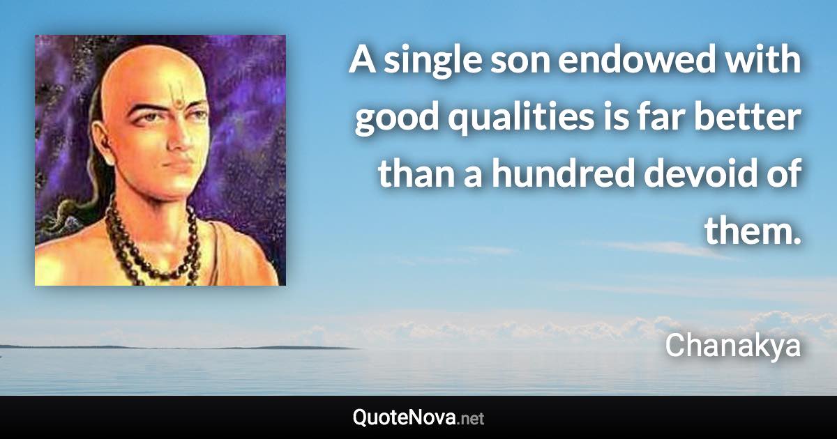 A single son endowed with good qualities is far better than a hundred devoid of them. - Chanakya quote