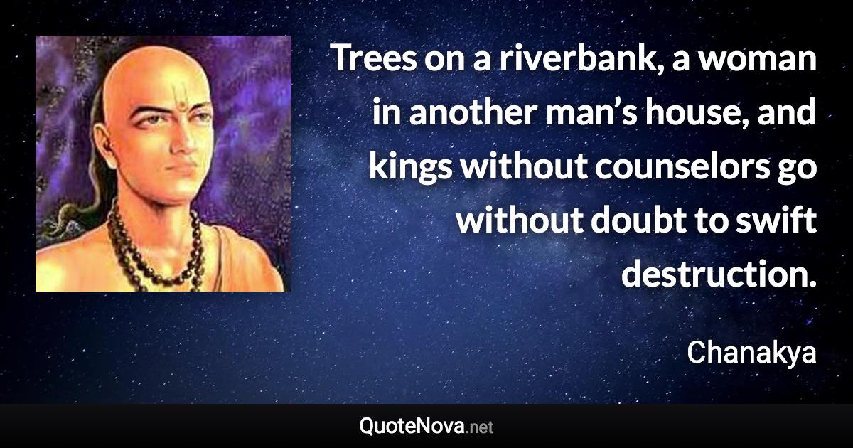 Trees on a riverbank, a woman in another man’s house, and kings without counselors go without doubt to swift destruction. - Chanakya quote