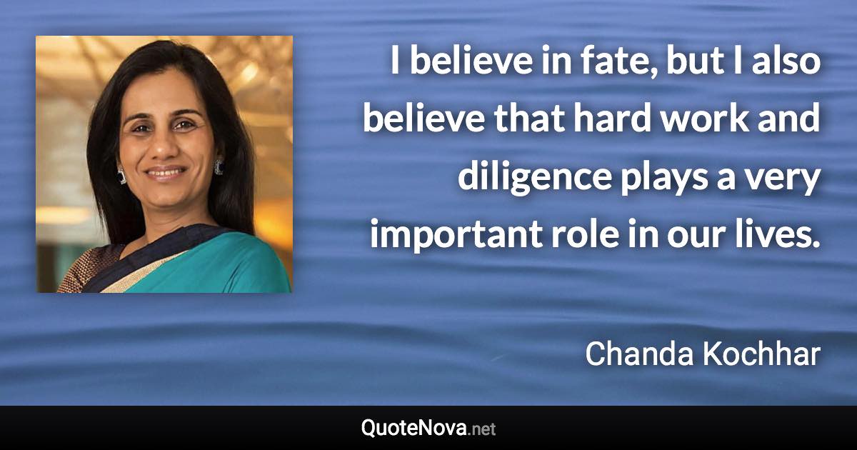 I believe in fate, but I also believe that hard work and diligence plays a very important role in our lives. - Chanda Kochhar quote