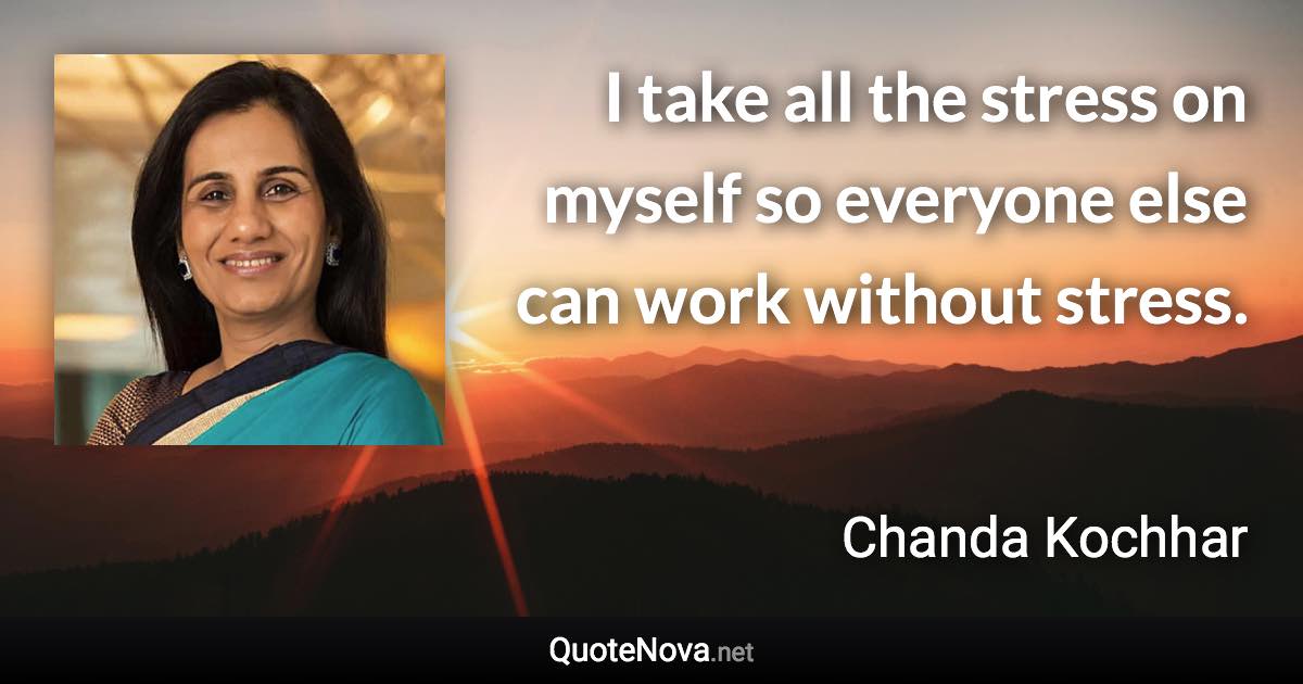 I take all the stress on myself so everyone else can work without stress. - Chanda Kochhar quote