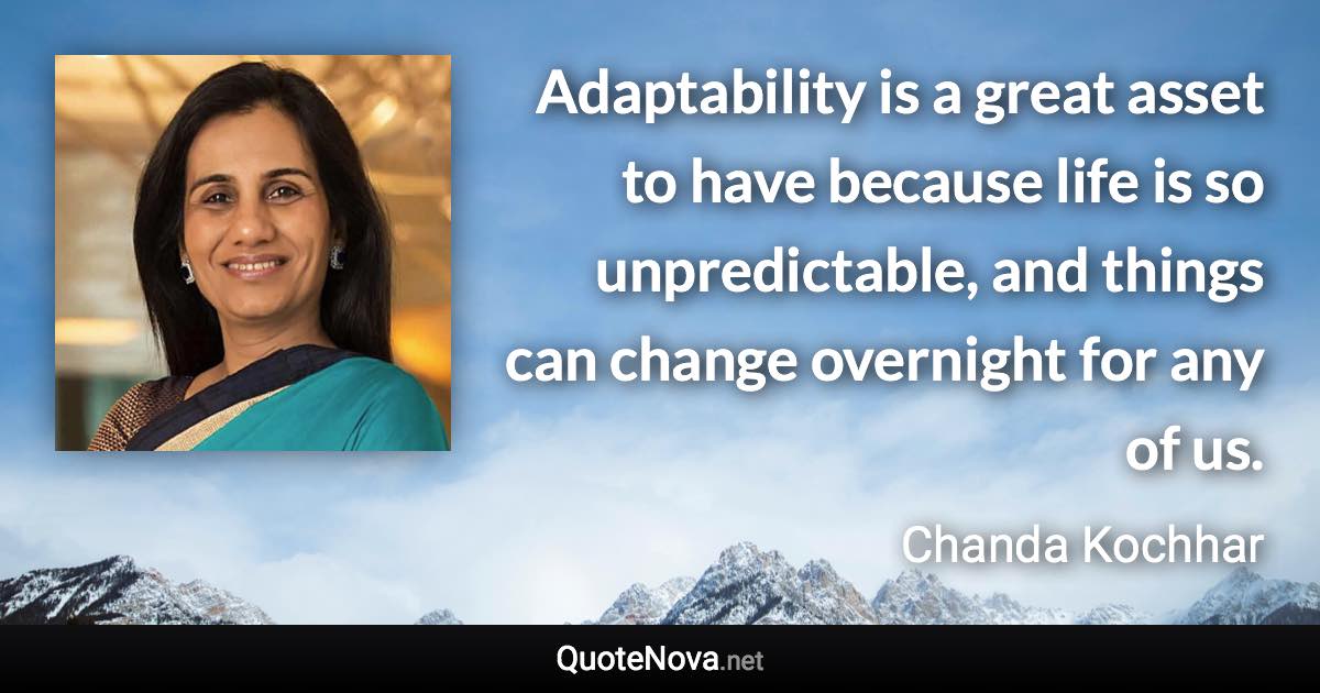 Adaptability is a great asset to have because life is so unpredictable, and things can change overnight for any of us. - Chanda Kochhar quote