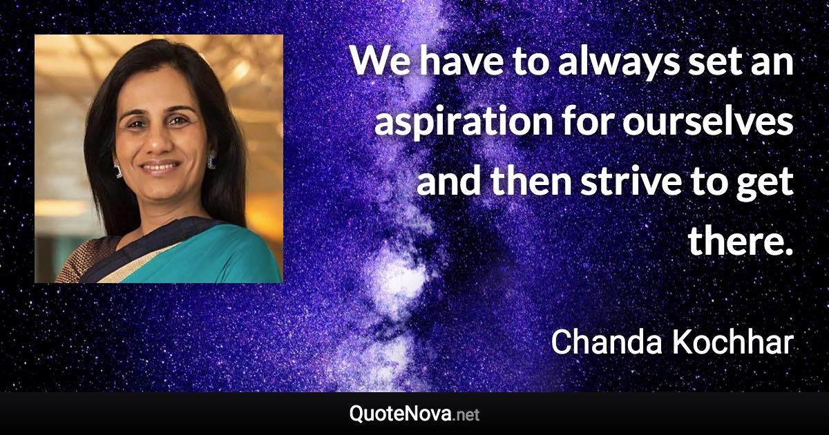We have to always set an aspiration for ourselves and then strive to get there. - Chanda Kochhar quote