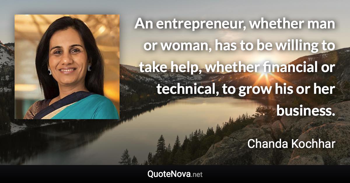 An entrepreneur, whether man or woman, has to be willing to take help, whether financial or technical, to grow his or her business. - Chanda Kochhar quote