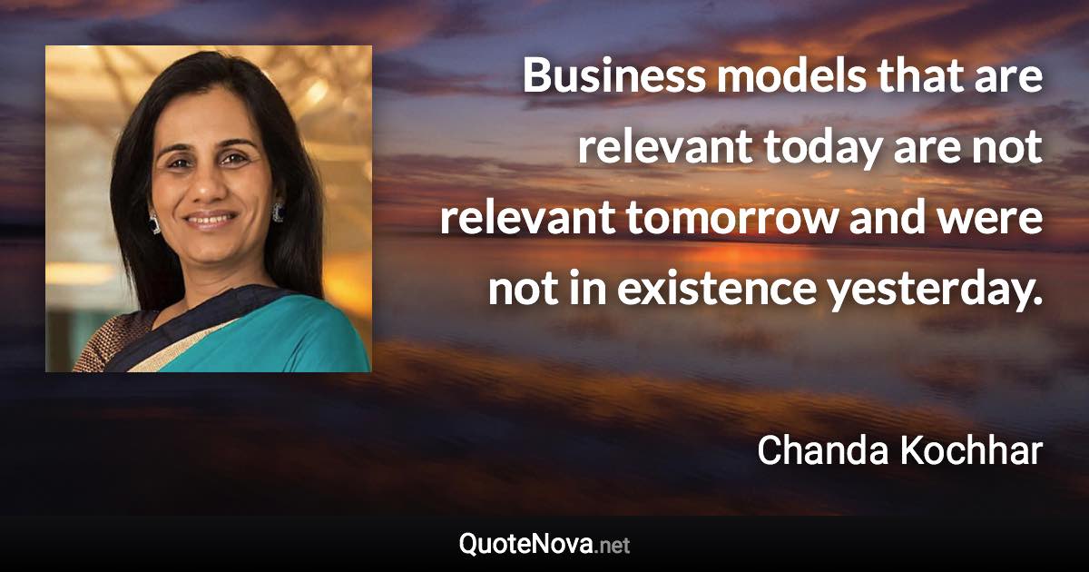 Business models that are relevant today are not relevant tomorrow and were not in existence yesterday. - Chanda Kochhar quote