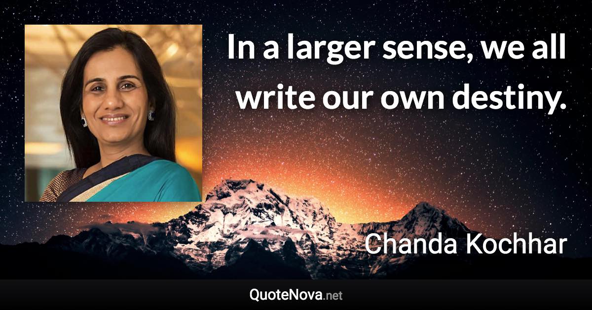 In a larger sense, we all write our own destiny. - Chanda Kochhar quote