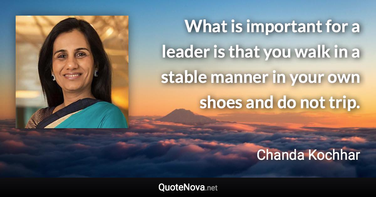 What is important for a leader is that you walk in a stable manner in your own shoes and do not trip. - Chanda Kochhar quote