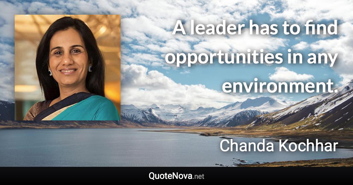 A leader has to find opportunities in any environment. - Chanda Kochhar quote