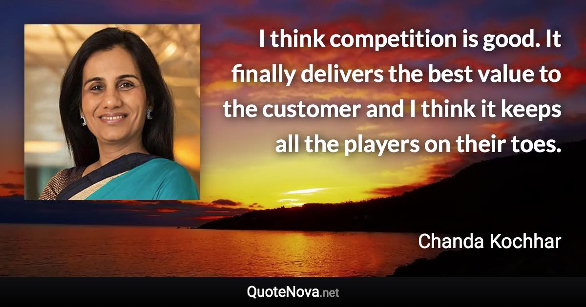 I think competition is good. It finally delivers the best value to the customer and I think it keeps all the players on their toes. - Chanda Kochhar quote