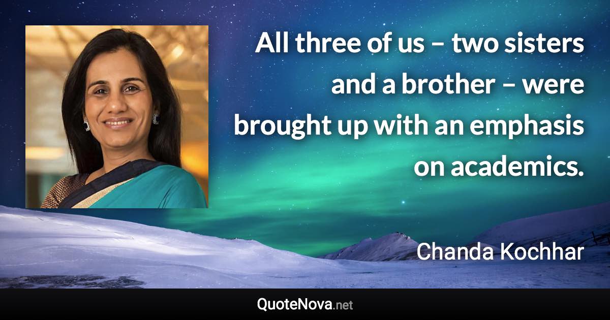 All three of us – two sisters and a brother – were brought up with an emphasis on academics. - Chanda Kochhar quote