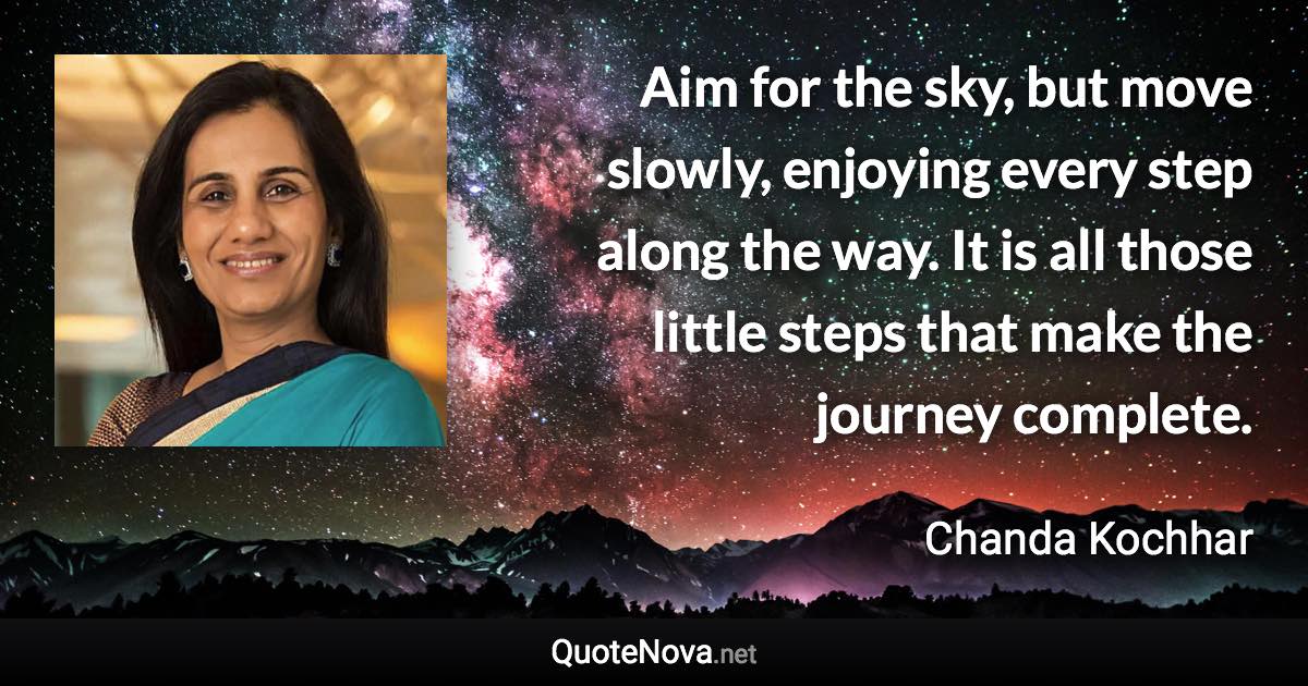 Aim for the sky, but move slowly, enjoying every step along the way. It is all those little steps that make the journey complete. - Chanda Kochhar quote