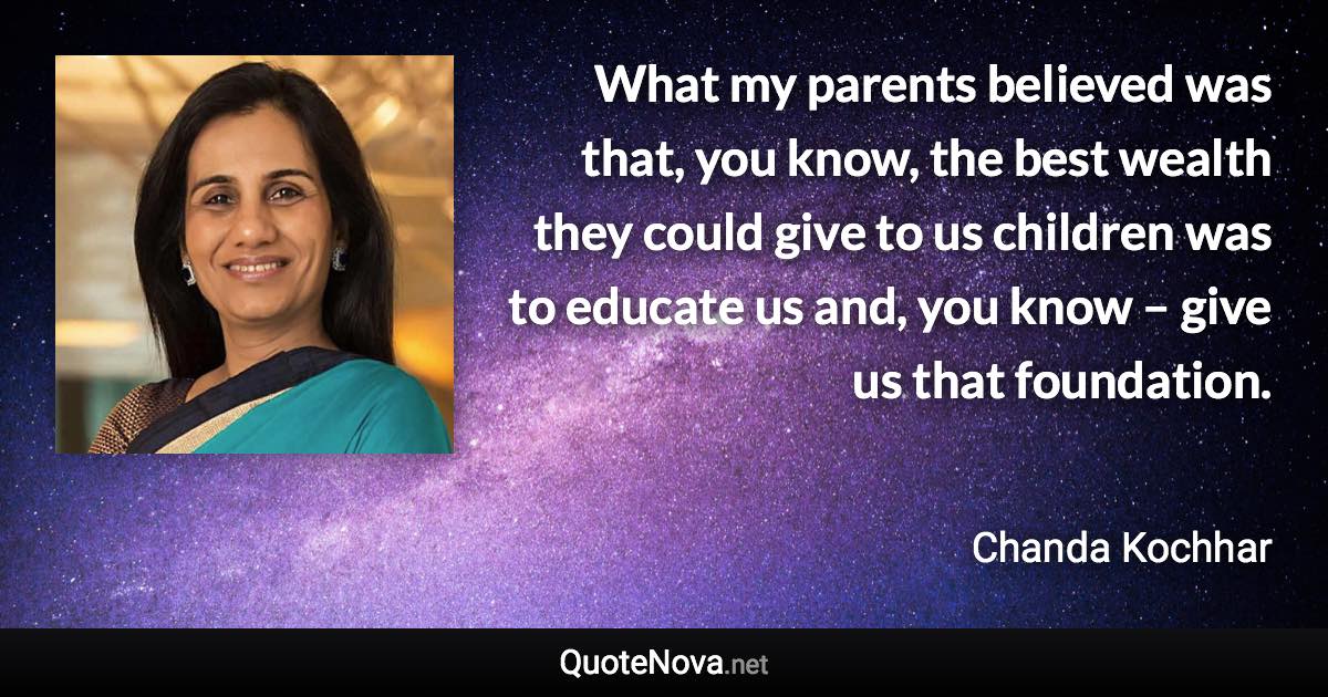 What my parents believed was that, you know, the best wealth they could give to us children was to educate us and, you know – give us that foundation. - Chanda Kochhar quote