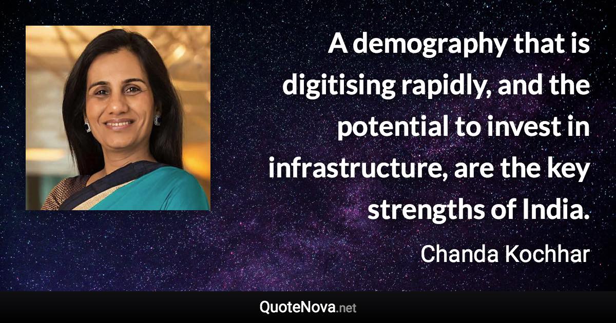 A demography that is digitising rapidly, and the potential to invest in infrastructure, are the key strengths of India. - Chanda Kochhar quote