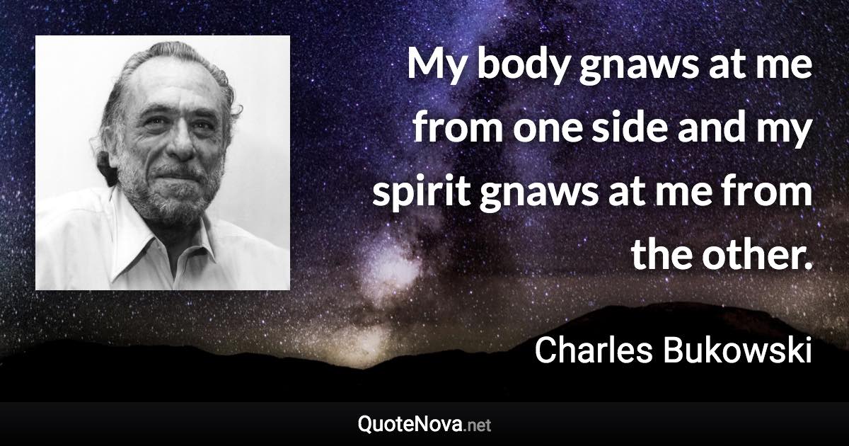 My body gnaws at me from one side and my spirit gnaws at me from the other. - Charles Bukowski quote