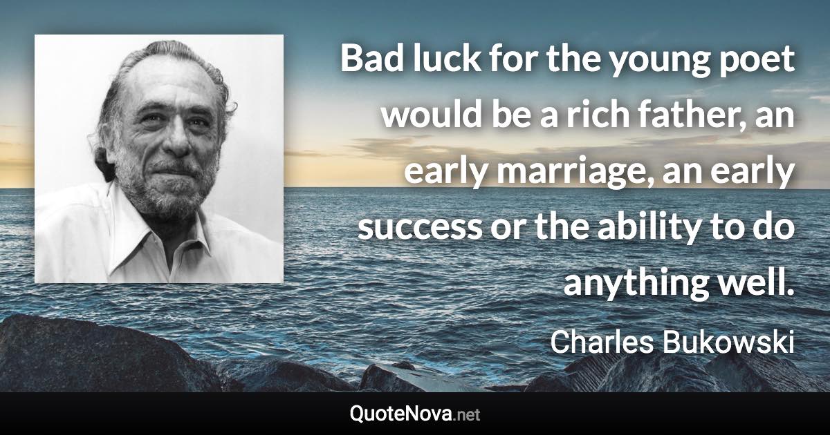 Bad luck for the young poet would be a rich father, an early marriage, an early success or the ability to do anything well. - Charles Bukowski quote