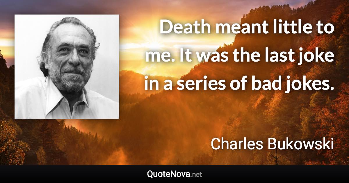 Death meant little to me. It was the last joke in a series of bad jokes. - Charles Bukowski quote