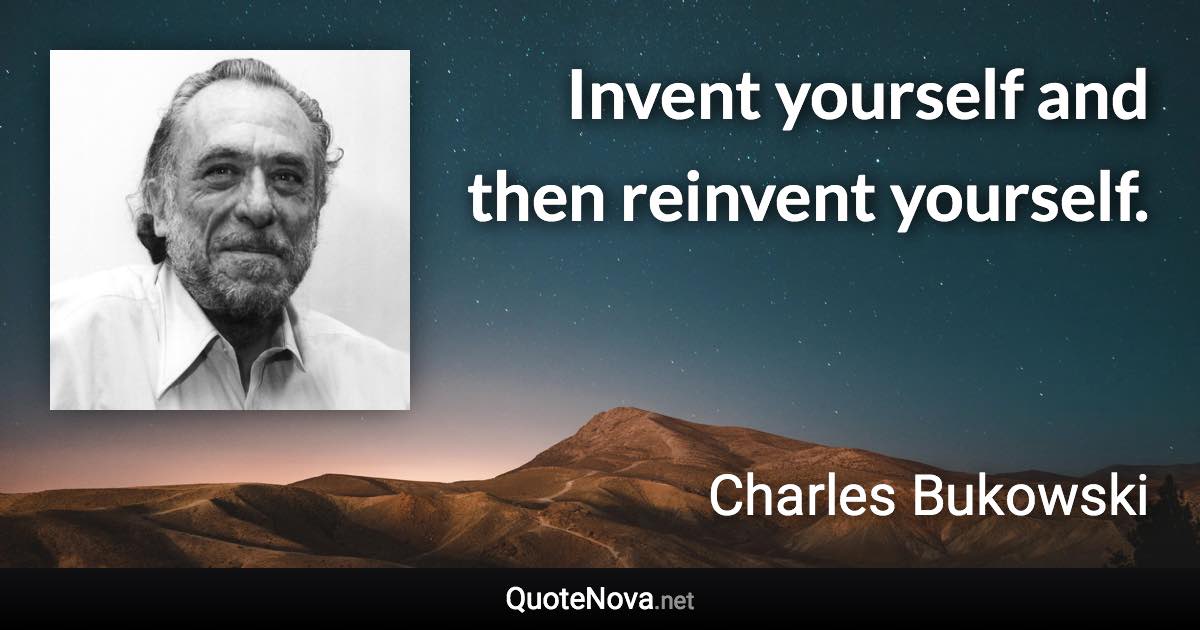 Invent yourself and then reinvent yourself. - Charles Bukowski quote