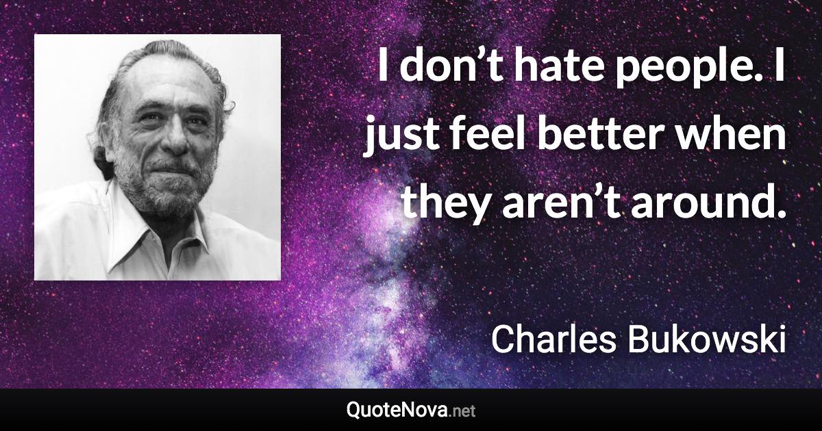 I don’t hate people. I just feel better when they aren’t around. - Charles Bukowski quote