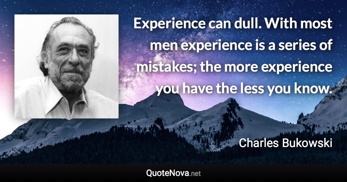 Experience can dull. With most men experience is a series of mistakes; the more experience you have the less you know. - Charles Bukowski quote