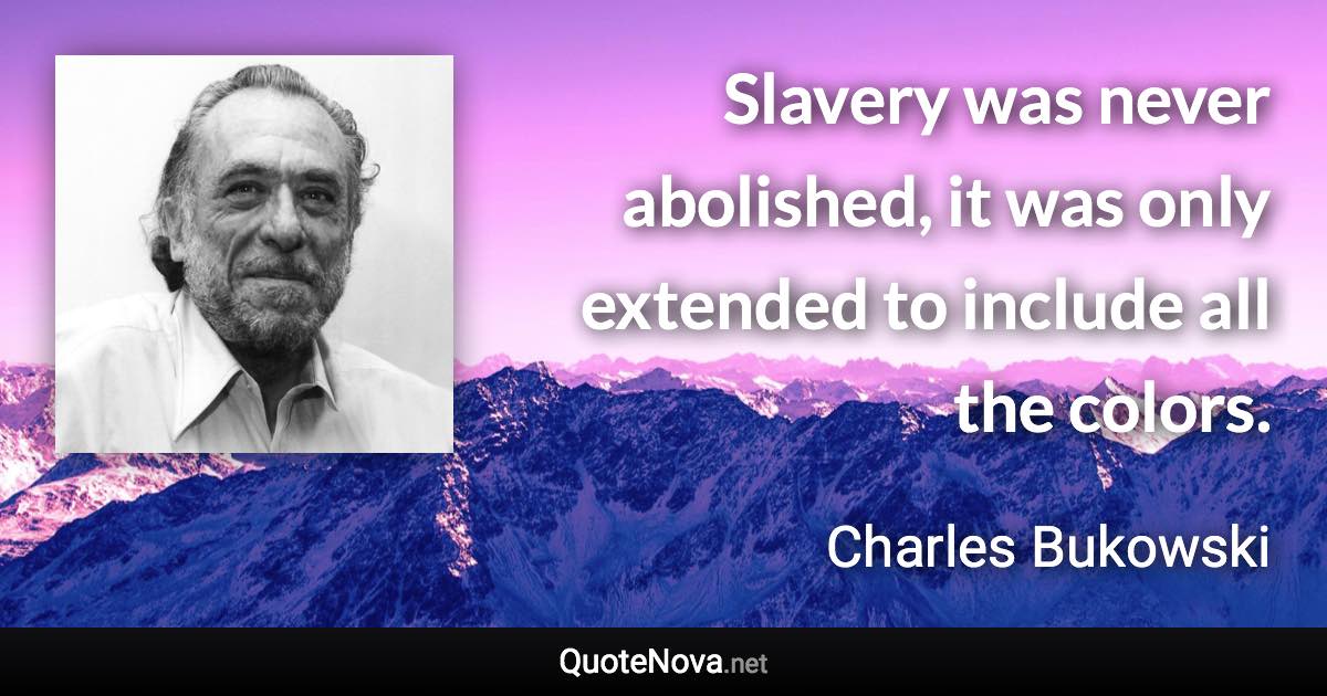 Slavery was never abolished, it was only extended to include all the colors. - Charles Bukowski quote