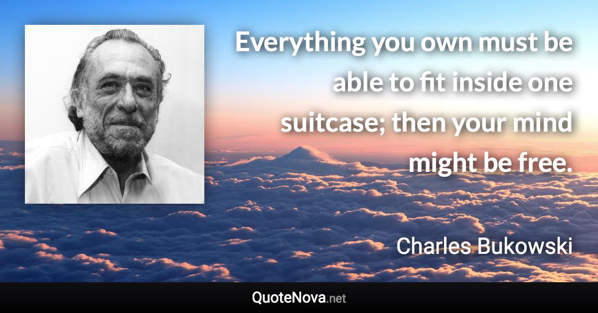 Everything you own must be able to fit inside one suitcase; then your mind might be free. - Charles Bukowski quote