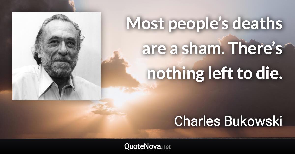 Most people’s deaths are a sham. There’s nothing left to die. - Charles Bukowski quote