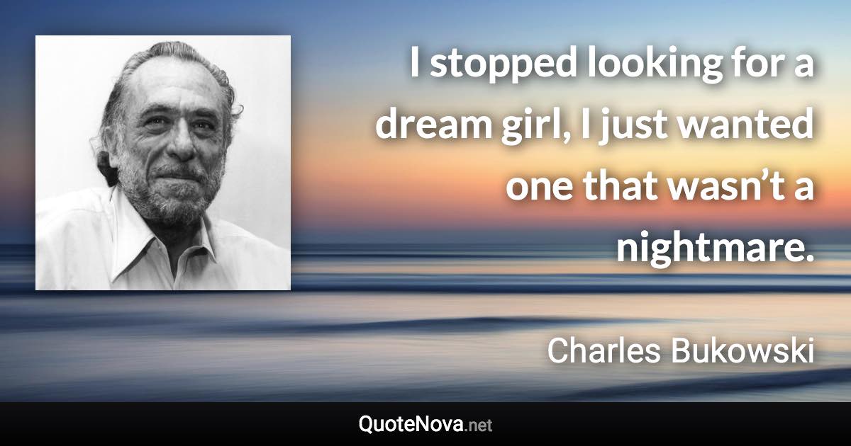 I stopped looking for a dream girl, I just wanted one that wasn’t a nightmare. - Charles Bukowski quote