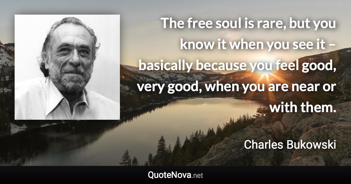 The free soul is rare, but you know it when you see it – basically because you feel good, very good, when you are near or with them. - Charles Bukowski quote