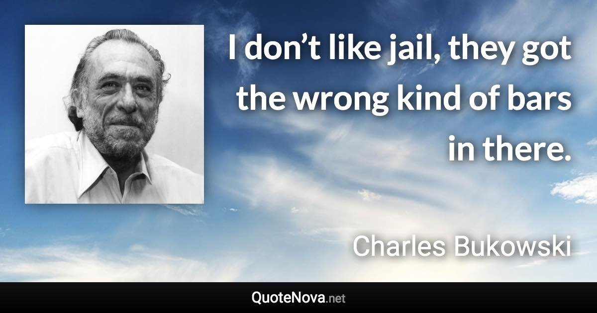 I don’t like jail, they got the wrong kind of bars in there. - Charles Bukowski quote