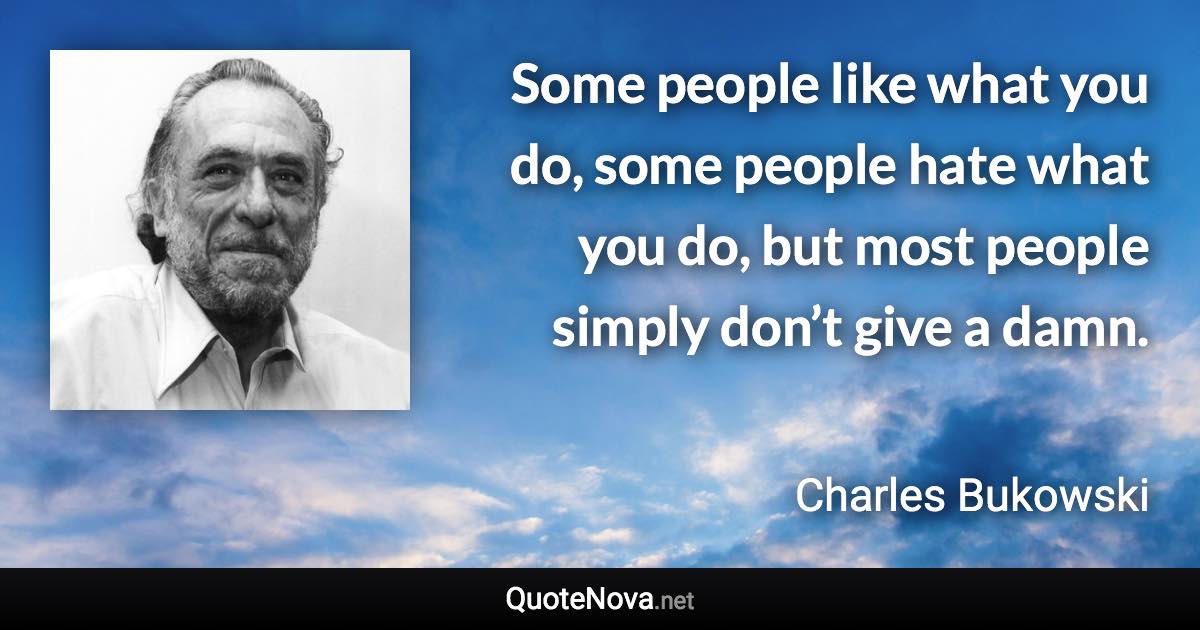 Some people like what you do, some people hate what you do, but most people simply don’t give a damn. - Charles Bukowski quote