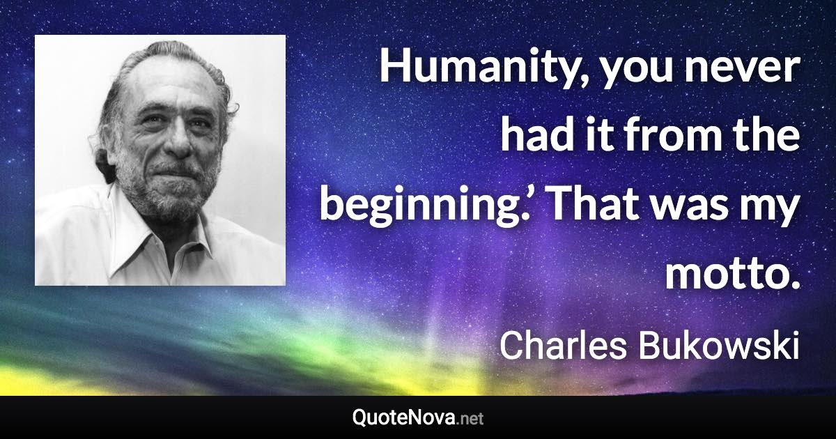 Humanity, you never had it from the beginning.’ That was my motto. - Charles Bukowski quote