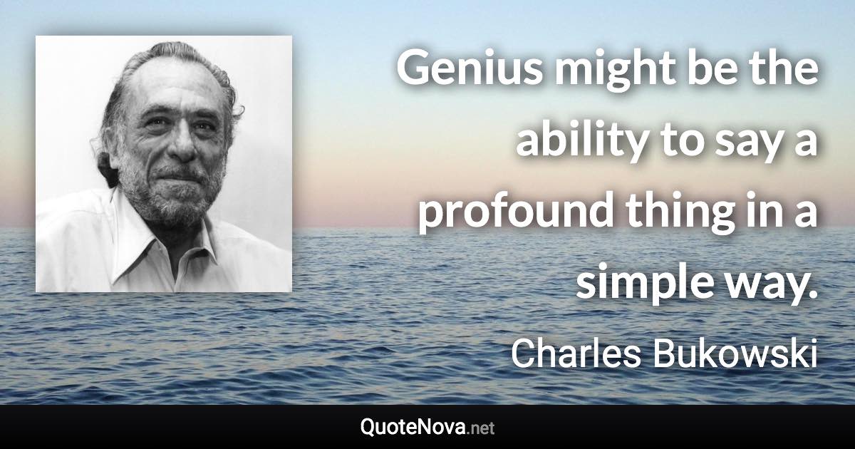 Genius might be the ability to say a profound thing in a simple way. - Charles Bukowski quote