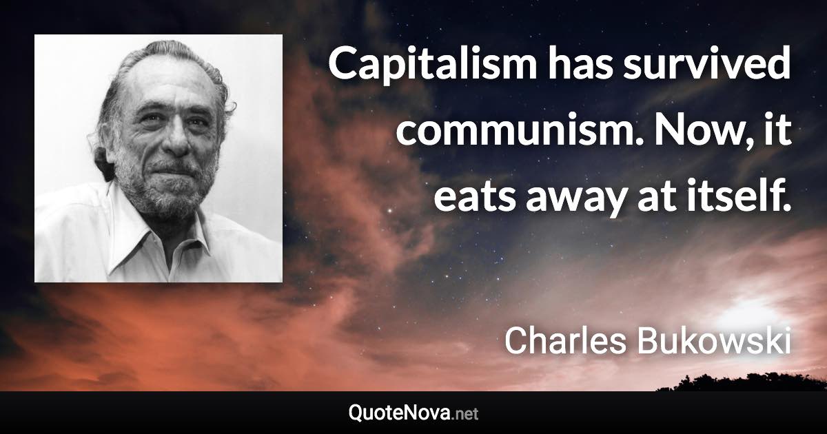 Capitalism has survived communism. Now, it eats away at itself. - Charles Bukowski quote