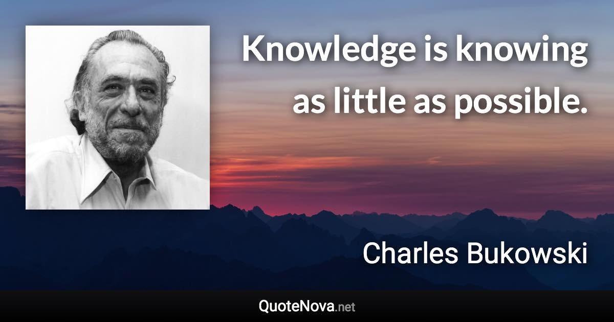 Knowledge is knowing as little as possible. - Charles Bukowski quote