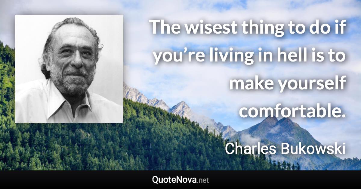 The wisest thing to do if you’re living in hell is to make yourself comfortable. - Charles Bukowski quote