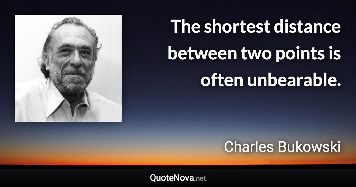 The shortest distance between two points is often unbearable. - Charles Bukowski quote