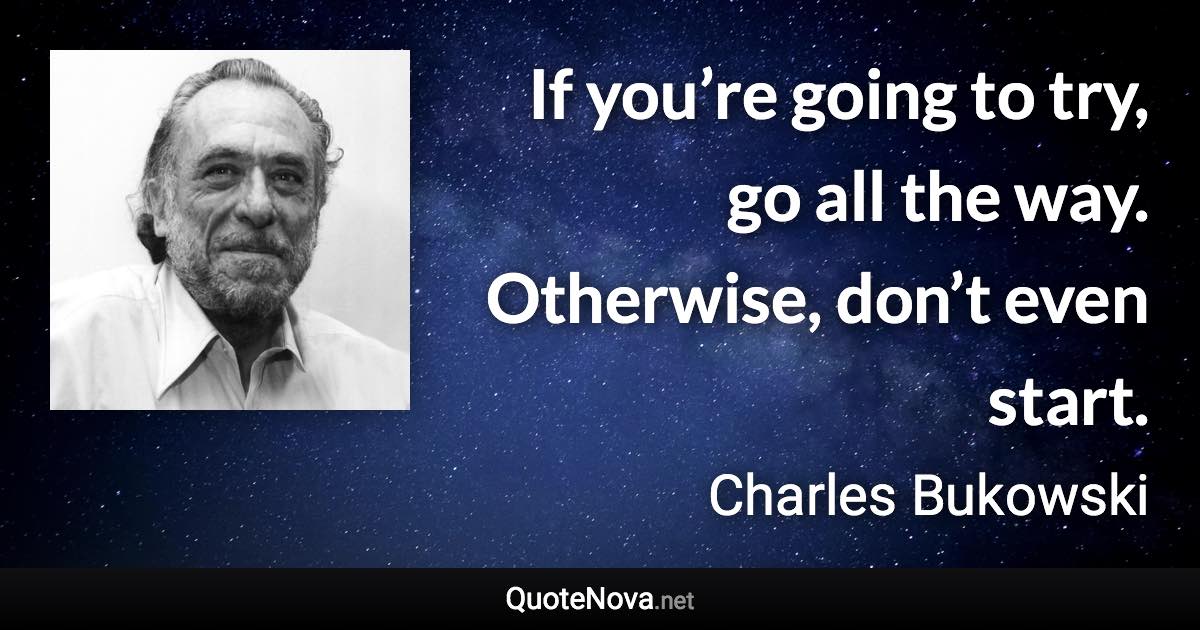 If you’re going to try, go all the way. Otherwise, don’t even start. - Charles Bukowski quote