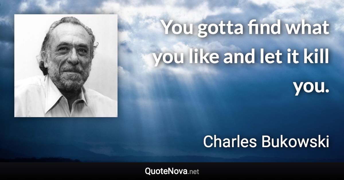 You gotta find what you like and let it kill you. - Charles Bukowski quote