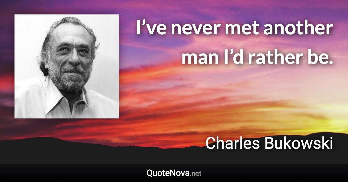 I’ve never met another man I’d rather be. - Charles Bukowski quote