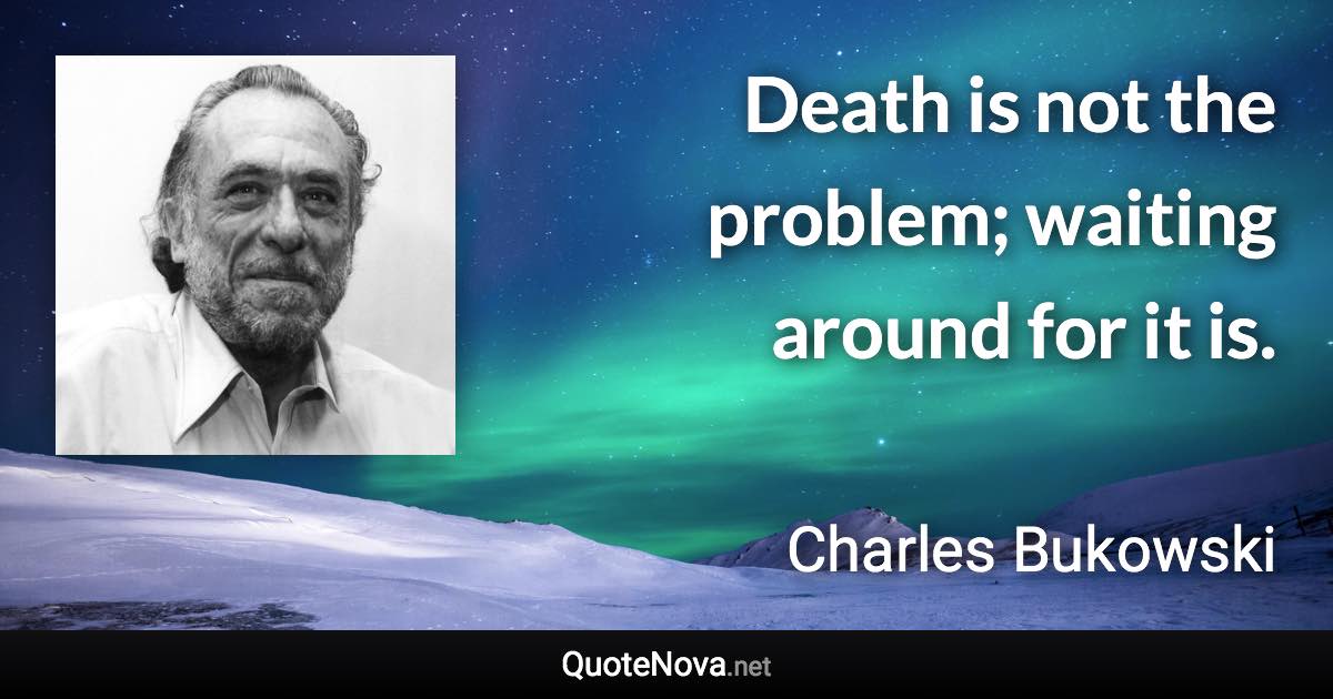 Death is not the problem; waiting around for it is. - Charles Bukowski quote