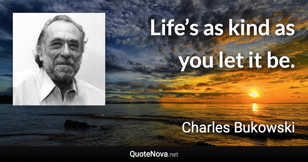 Life’s as kind as you let it be. - Charles Bukowski quote